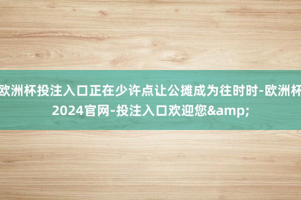 欧洲杯投注入口正在少许点让公摊成为往时时-欧洲杯2024官网-投注入口欢迎您&