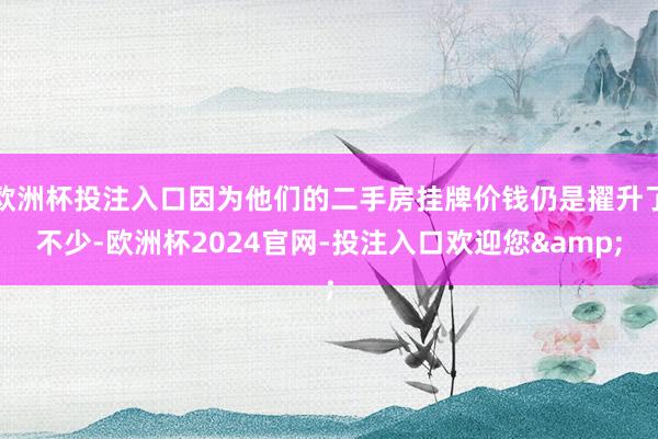 欧洲杯投注入口因为他们的二手房挂牌价钱仍是擢升了不少-欧洲杯2024官网-投注入口欢迎您&