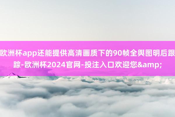 欧洲杯app还能提供高清画质下的90帧全舆图明后跟踪-欧洲杯2024官网-投注入口欢迎您&