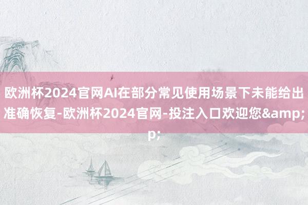 欧洲杯2024官网AI在部分常见使用场景下未能给出准确恢复-欧洲杯2024官网-投注入口欢迎您&