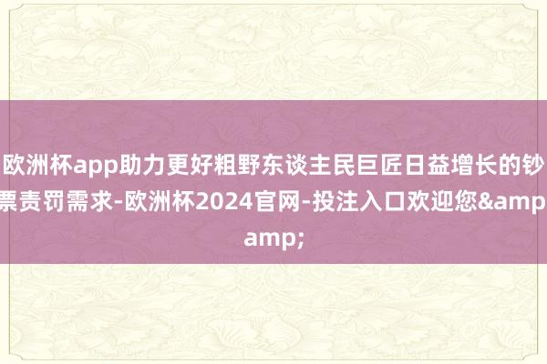 欧洲杯app助力更好粗野东谈主民巨匠日益增长的钞票责罚需求-欧洲杯2024官网-投注入口欢迎您&