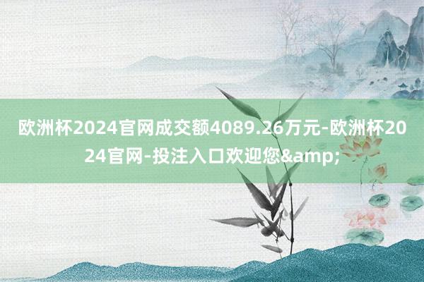 欧洲杯2024官网成交额4089.26万元-欧洲杯2024官网-投注入口欢迎您&