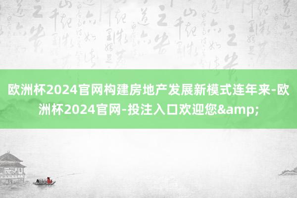 欧洲杯2024官网构建房地产发展新模式　　连年来-欧洲杯2024官网-投注入口欢迎您&