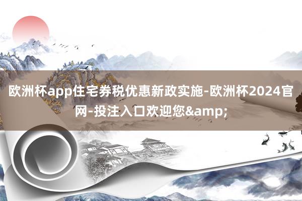 欧洲杯app住宅券税优惠新政实施-欧洲杯2024官网-投注入口欢迎您&