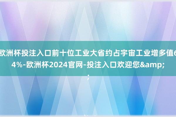 欧洲杯投注入口前十位工业大省约占宇宙工业增多值64%-欧洲杯2024官网-投注入口欢迎您&