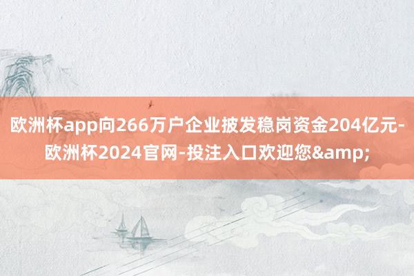 欧洲杯app向266万户企业披发稳岗资金204亿元-欧洲杯2024官网-投注入口欢迎您&