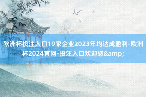 欧洲杯投注入口19家企业2023年均达成盈利-欧洲杯2024官网-投注入口欢迎您&