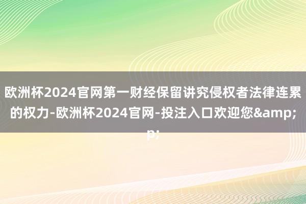 欧洲杯2024官网第一财经保留讲究侵权者法律连累的权力-欧洲杯2024官网-投注入口欢迎您&