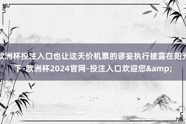 欧洲杯投注入口也让这天价机票的谬妄执行披露在阳光下-欧洲杯2024官网-投注入口欢迎您&