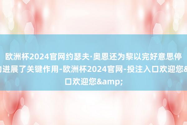 欧洲杯2024官网约瑟夫·奥恩还为黎以完好意思停战条约进展了关键作用-欧洲杯2024官网-投注入口欢迎您&