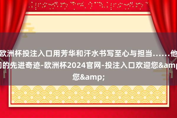 欧洲杯投注入口用芳华和汗水书写至心与担当……他们的先进奇迹-欧洲杯2024官网-投注入口欢迎您&