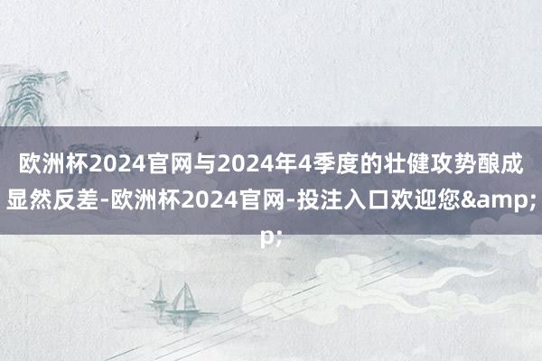 欧洲杯2024官网与2024年4季度的壮健攻势酿成显然反差-欧洲杯2024官网-投注入口欢迎您&