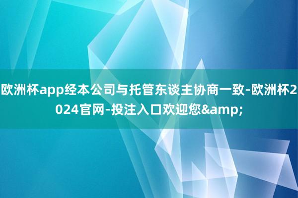 欧洲杯app经本公司与托管东谈主协商一致-欧洲杯2024官网-投注入口欢迎您&