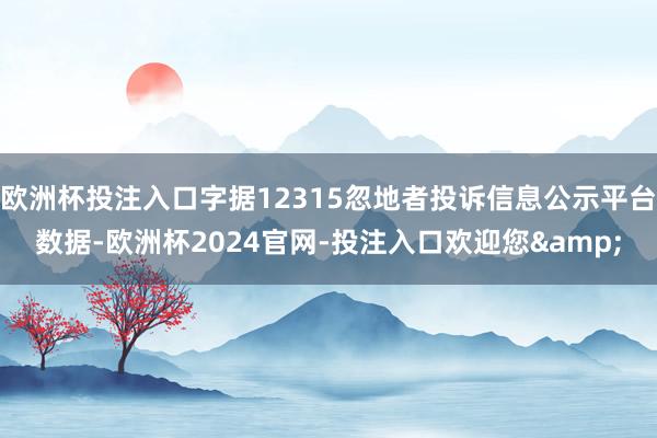 欧洲杯投注入口字据12315忽地者投诉信息公示平台数据-欧洲杯2024官网-投注入口欢迎您&