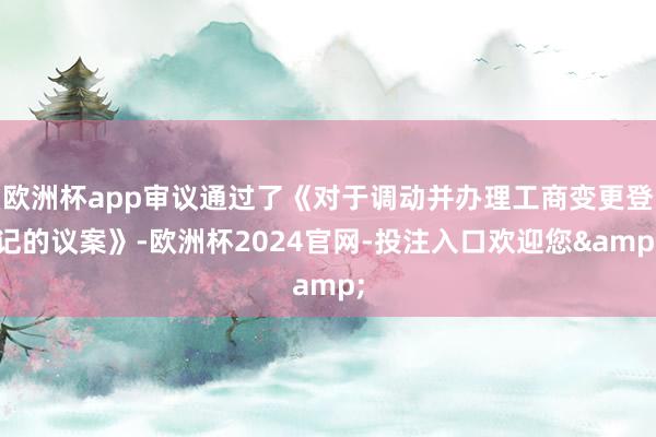 欧洲杯app审议通过了《对于调动并办理工商变更登记的议案》-欧洲杯2024官网-投注入口欢迎您&