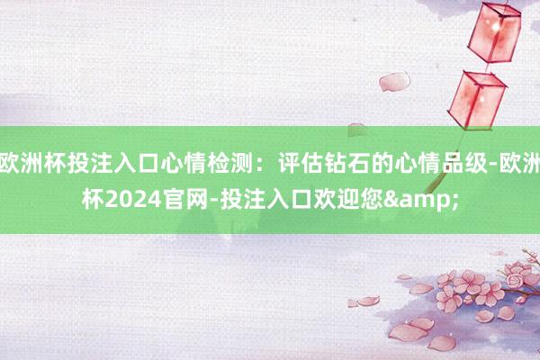 欧洲杯投注入口心情检测：评估钻石的心情品级-欧洲杯2024官网-投注入口欢迎您&