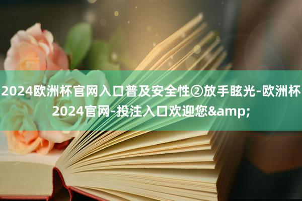 2024欧洲杯官网入口普及安全性②放手眩光-欧洲杯2024官网-投注入口欢迎您&