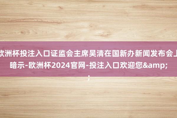 欧洲杯投注入口证监会主席吴清在国新办新闻发布会上暗示-欧洲杯2024官网-投注入口欢迎您&