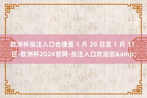 欧洲杯投注入口也便是 1 月 28 日至 1 月 31 日-欧洲杯2024官网-投注入口欢迎您&