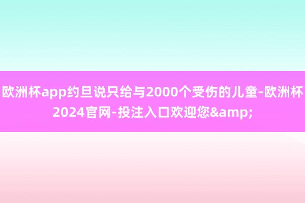 欧洲杯app约旦说只给与2000个受伤的儿童-欧洲杯2024官网-投注入口欢迎您&