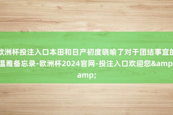 欧洲杯投注入口本田和日产初度晓喻了对于团结事宜的温雅备忘录-欧洲杯2024官网-投注入口欢迎您&