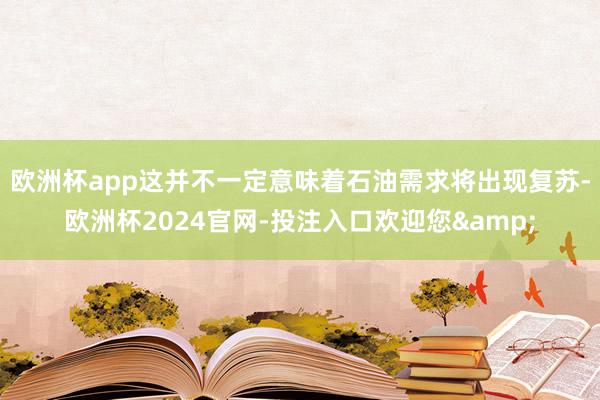 欧洲杯app这并不一定意味着石油需求将出现复苏-欧洲杯2024官网-投注入口欢迎您&