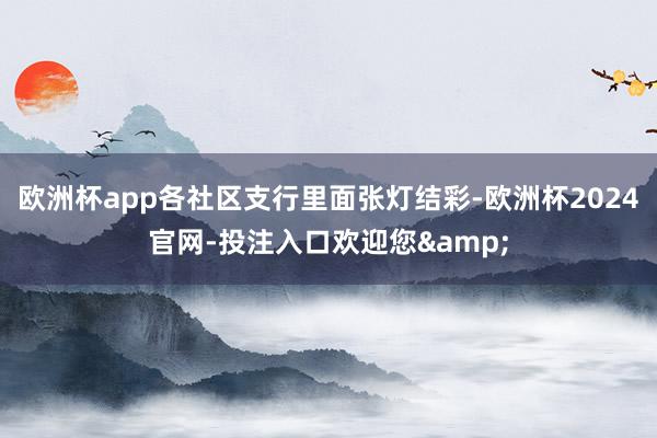 欧洲杯app各社区支行里面张灯结彩-欧洲杯2024官网-投注入口欢迎您&