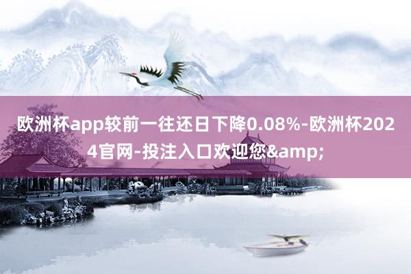 欧洲杯app较前一往还日下降0.08%-欧洲杯2024官网-投注入口欢迎您&