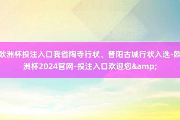 欧洲杯投注入口我省陶寺行状、晋阳古城行状入选-欧洲杯2024官网-投注入口欢迎您&