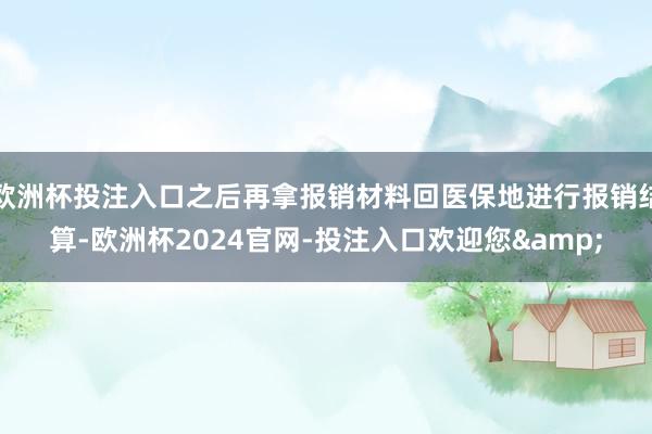 欧洲杯投注入口之后再拿报销材料回医保地进行报销结算-欧洲杯2024官网-投注入口欢迎您&