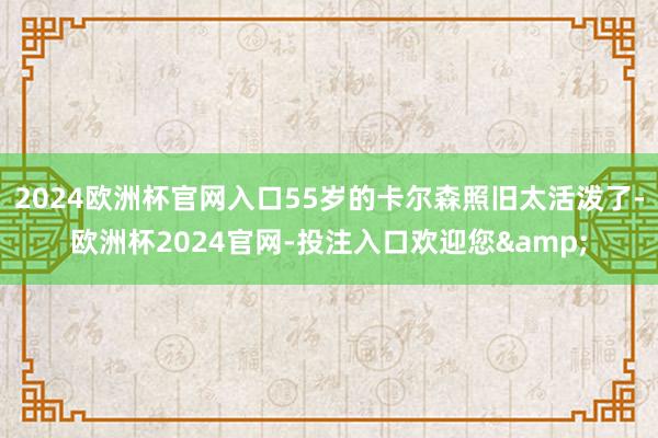 2024欧洲杯官网入口55岁的卡尔森照旧太活泼了-欧洲杯2024官网-投注入口欢迎您&