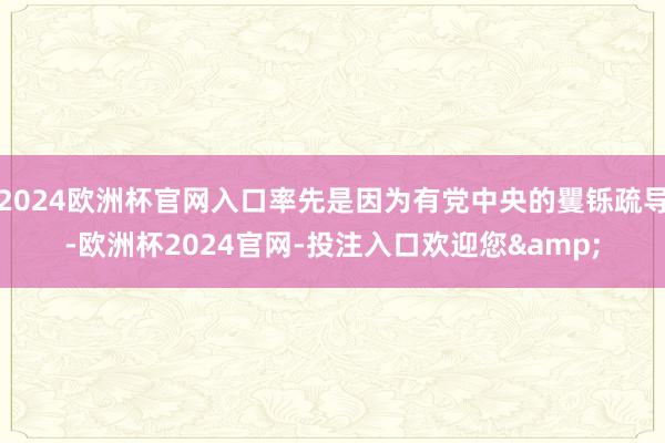 2024欧洲杯官网入口率先是因为有党中央的矍铄疏导-欧洲杯2024官网-投注入口欢迎您&