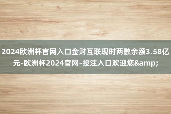 2024欧洲杯官网入口金财互联现时两融余额3.58亿元-欧洲杯2024官网-投注入口欢迎您&