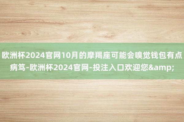 欧洲杯2024官网10月的摩羯座可能会嗅觉钱包有点病笃-欧洲杯2024官网-投注入口欢迎您&