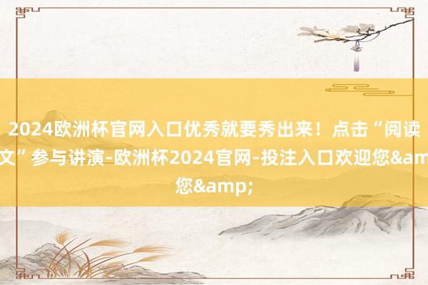 2024欧洲杯官网入口优秀就要秀出来！点击“阅读原文”参与讲演-欧洲杯2024官网-投注入口欢迎您&