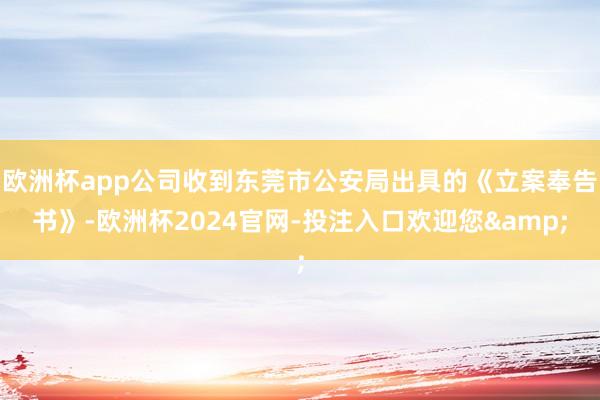 欧洲杯app公司收到东莞市公安局出具的《立案奉告书》-欧洲杯2024官网-投注入口欢迎您&