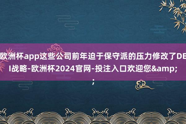 欧洲杯app这些公司前年迫于保守派的压力修改了DEI战略-欧洲杯2024官网-投注入口欢迎您&