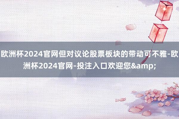 欧洲杯2024官网但对议论股票板块的带动可不雅-欧洲杯2024官网-投注入口欢迎您&