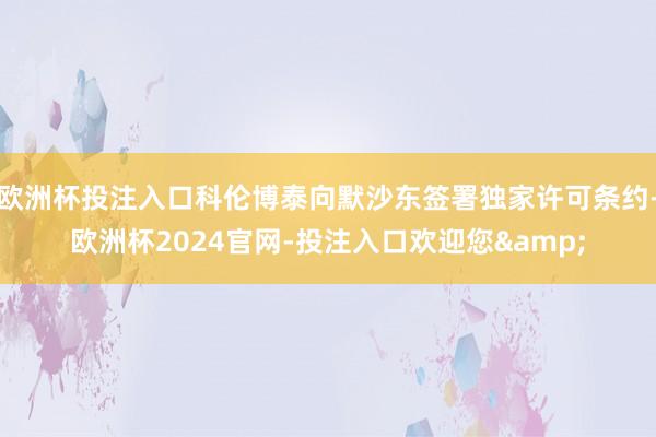 欧洲杯投注入口科伦博泰向默沙东签署独家许可条约-欧洲杯2024官网-投注入口欢迎您&