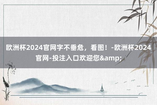 欧洲杯2024官网字不垂危,看图!-欧洲杯2024官网-投注入口欢迎您&