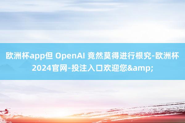 欧洲杯app但 OpenAI 竟然莫得进行根究-欧洲杯2024官网-投注入口欢迎您&