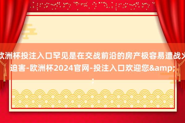 欧洲杯投注入口罕见是在交战前沿的房产极容易遭战火迫害-欧洲杯2024官网-投注入口欢迎您&