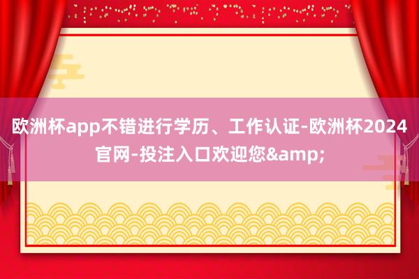 欧洲杯app不错进行学历、工作认证-欧洲杯2024官网-投注入口欢迎您&