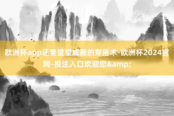 欧洲杯app还要望望戚薇的穿搭术-欧洲杯2024官网-投注入口欢迎您&
