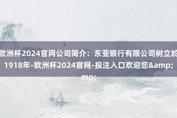 欧洲杯2024官网公司简介：东亚银行有限公司树立於1918年-欧洲杯2024官网-投注入口欢迎您&