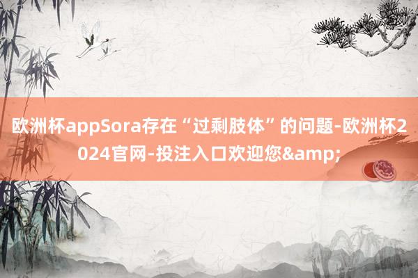 欧洲杯appSora存在“过剩肢体”的问题-欧洲杯2024官网-投注入口欢迎您&