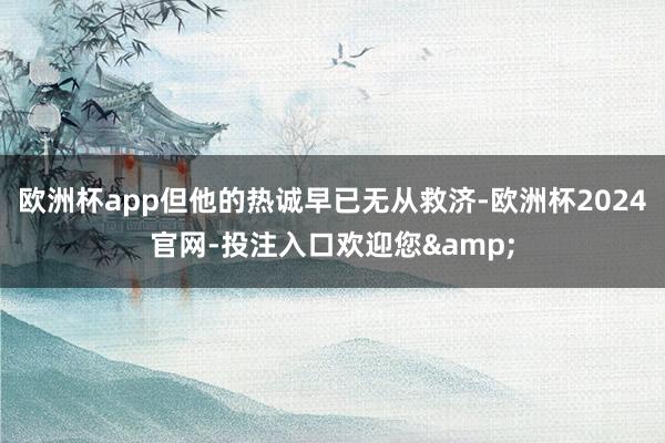 欧洲杯app但他的热诚早已无从救济-欧洲杯2024官网-投注入口欢迎您&