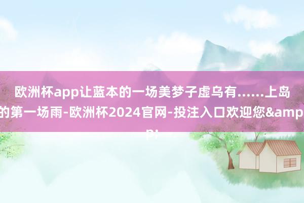 欧洲杯app让蓝本的一场美梦子虚乌有......上岛的第一场雨-欧洲杯2024官网-投注入口欢迎您&