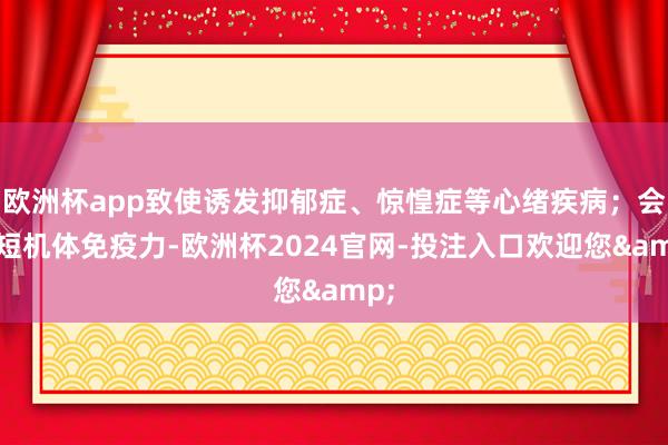 欧洲杯app致使诱发抑郁症、惊惶症等心绪疾病；会缩短机体免疫力-欧洲杯2024官网-投注入口欢迎您&