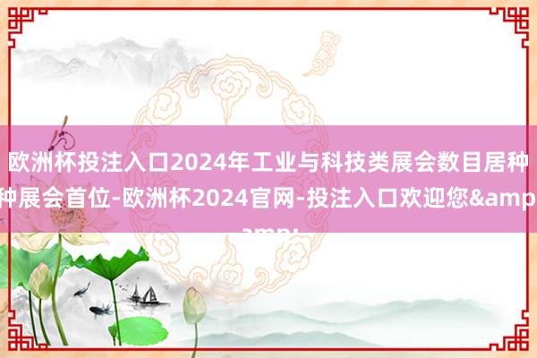 欧洲杯投注入口2024年工业与科技类展会数目居种种展会首位-欧洲杯2024官网-投注入口欢迎您&